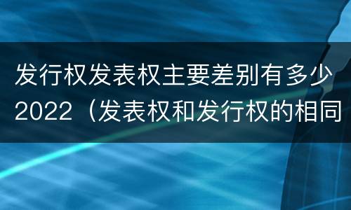 发行权发表权主要差别有多少2022（发表权和发行权的相同点）