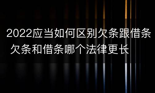 2022应当如何区别欠条跟借条 欠条和借条哪个法律更长