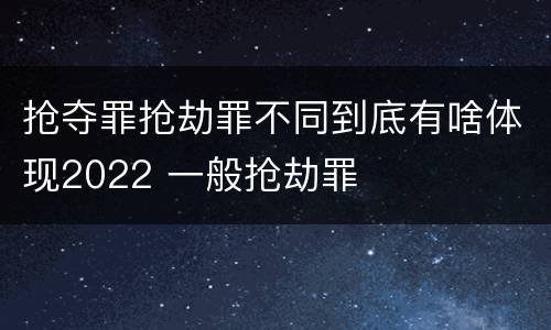 抢夺罪抢劫罪不同到底有啥体现2022 一般抢劫罪