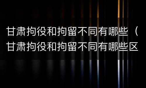 甘肃拘役和拘留不同有哪些（甘肃拘役和拘留不同有哪些区别）