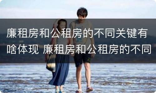 廉租房和公租房的不同关键有啥体现 廉租房和公租房的不同关键有啥体现呢