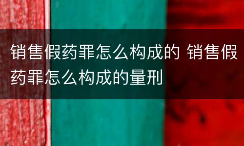 销售假药罪怎么构成的 销售假药罪怎么构成的量刑