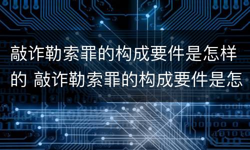 敲诈勒索罪的构成要件是怎样的 敲诈勒索罪的构成要件是怎样的情形