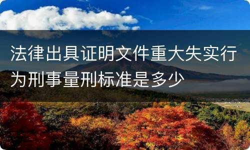 法律出具证明文件重大失实行为刑事量刑标准是多少