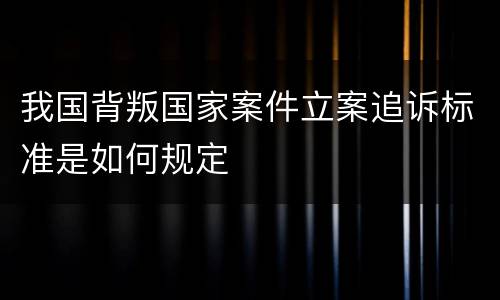 我国背叛国家案件立案追诉标准是如何规定