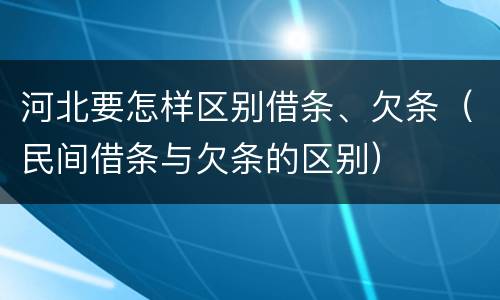 河北要怎样区别借条、欠条（民间借条与欠条的区别）