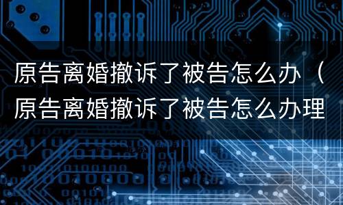 原告离婚撤诉了被告怎么办（原告离婚撤诉了被告怎么办理）