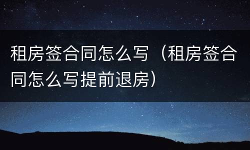 租房签合同怎么写（租房签合同怎么写提前退房）