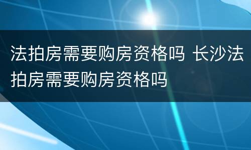 法拍房需要购房资格吗 长沙法拍房需要购房资格吗