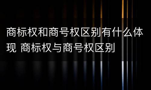 商标权和商号权区别有什么体现 商标权与商号权区别