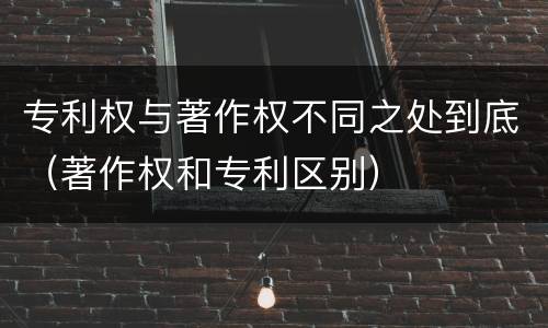 专利权与著作权不同之处到底（著作权和专利区别）