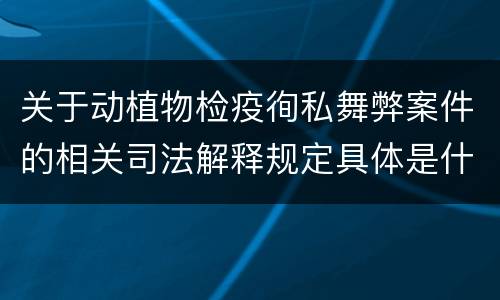 关于动植物检疫徇私舞弊案件的相关司法解释规定具体是什么主要内容
