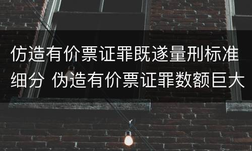 仿造有价票证罪既遂量刑标准细分 伪造有价票证罪数额巨大标准