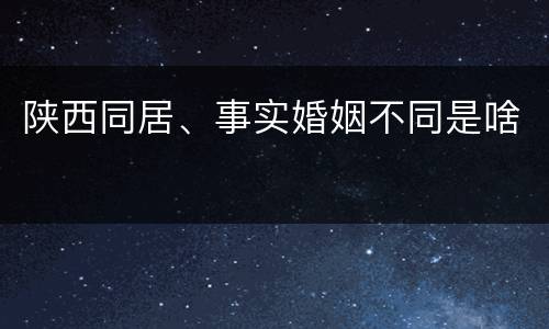 陕西同居、事实婚姻不同是啥
