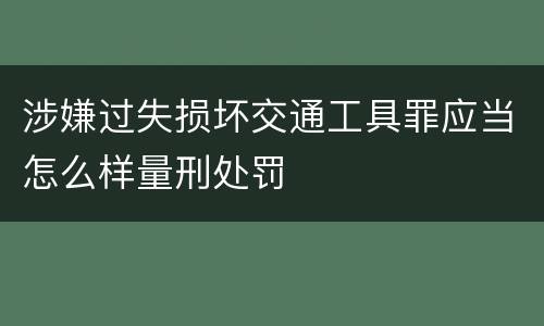 涉嫌过失损坏交通工具罪应当怎么样量刑处罚