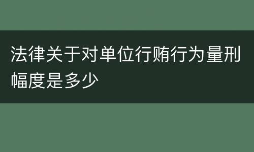法律关于对单位行贿行为量刑幅度是多少