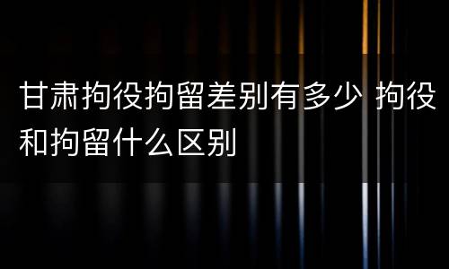 甘肃拘役拘留差别有多少 拘役和拘留什么区别