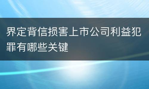 界定背信损害上市公司利益犯罪有哪些关键