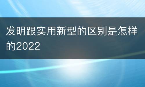 发明跟实用新型的区别是怎样的2022