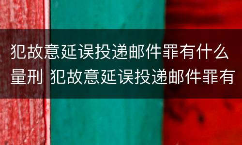 犯故意延误投递邮件罪有什么量刑 犯故意延误投递邮件罪有什么量刑吗