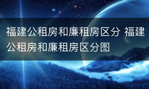 福建公租房和廉租房区分 福建公租房和廉租房区分图