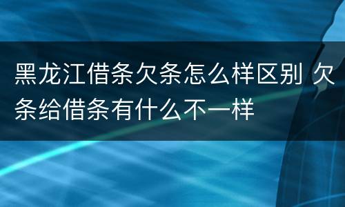 黑龙江借条欠条怎么样区别 欠条给借条有什么不一样