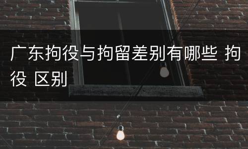 广东拘役与拘留差别有哪些 拘役 区别
