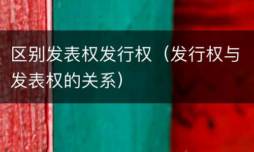 区别发表权发行权（发行权与发表权的关系）