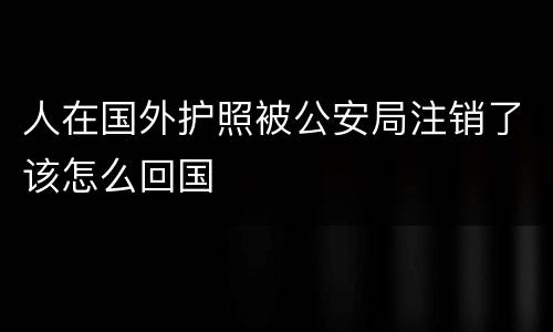 人在国外护照被公安局注销了该怎么回国