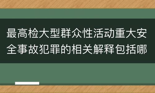 最高检大型群众性活动重大安全事故犯罪的相关解释包括哪些内容