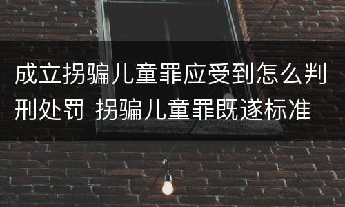 成立拐骗儿童罪应受到怎么判刑处罚 拐骗儿童罪既遂标准