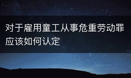 对于雇用童工从事危重劳动罪应该如何认定