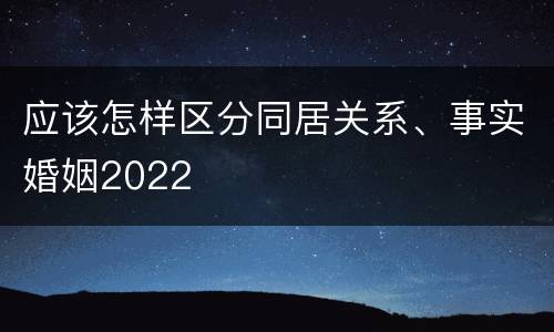 应该怎样区分同居关系、事实婚姻2022