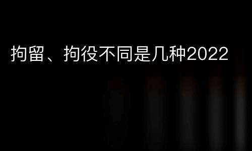 拘留、拘役不同是几种2022