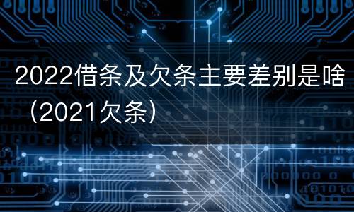 2022借条及欠条主要差别是啥（2021欠条）