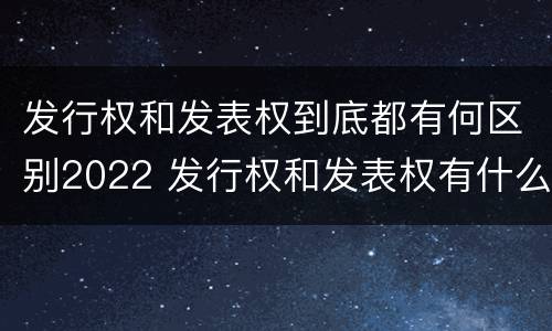 发行权和发表权到底都有何区别2022 发行权和发表权有什么区别