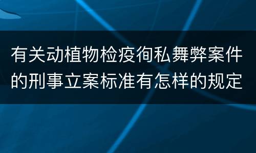 有关动植物检疫徇私舞弊案件的刑事立案标准有怎样的规定