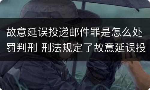 故意延误投递邮件罪是怎么处罚判刑 刑法规定了故意延误投递邮件罪