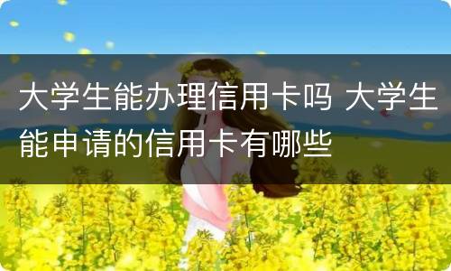 大学生能办理信用卡吗 大学生能申请的信用卡有哪些