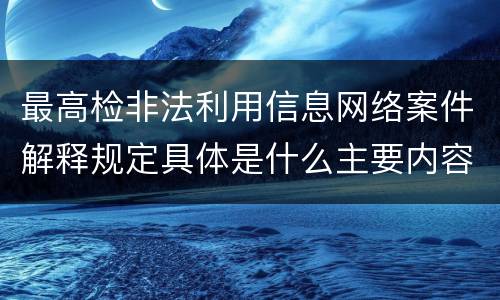 最高检非法利用信息网络案件解释规定具体是什么主要内容