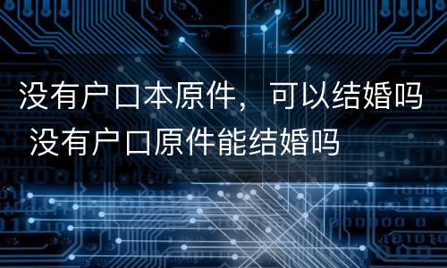 没有户口本原件，可以结婚吗 没有户口原件能结婚吗