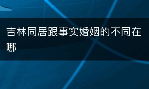 吉林同居跟事实婚姻的不同在哪