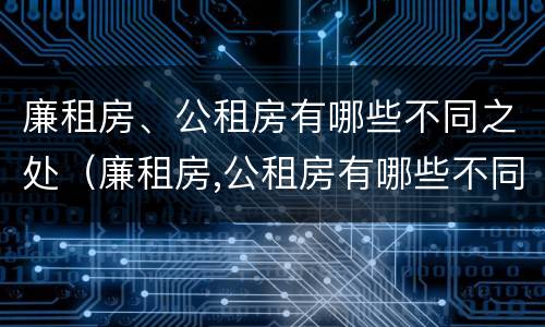 廉租房、公租房有哪些不同之处（廉租房,公租房有哪些不同之处呢）