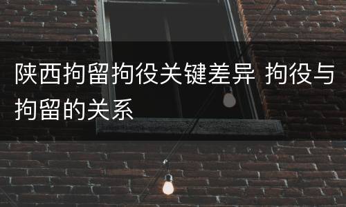 陕西拘留拘役关键差异 拘役与拘留的关系