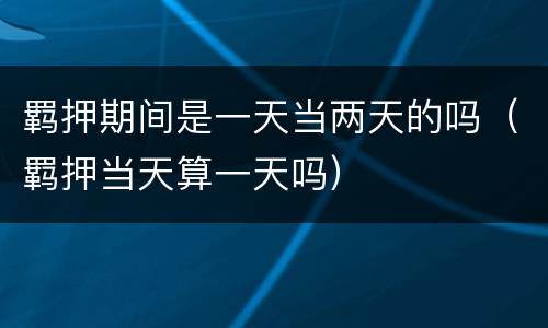 羁押期间是一天当两天的吗（羁押当天算一天吗）