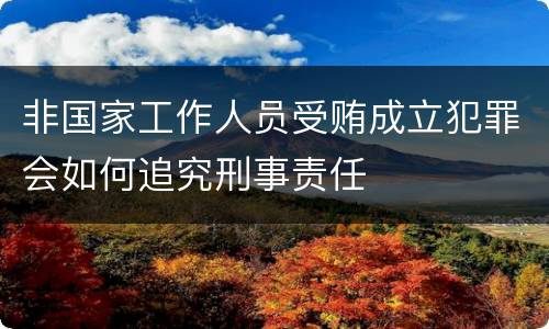 非国家工作人员受贿成立犯罪会如何追究刑事责任