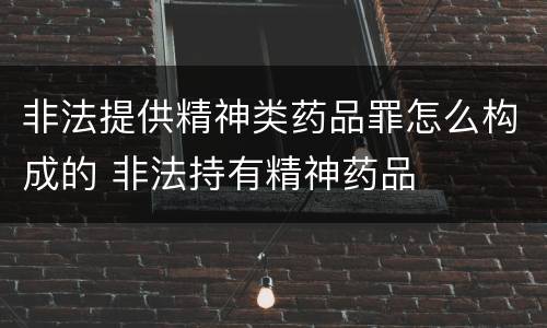非法提供精神类药品罪怎么构成的 非法持有精神药品
