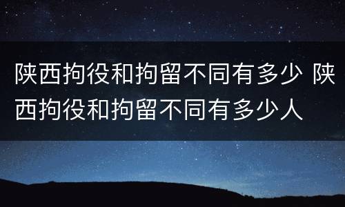 陕西拘役和拘留不同有多少 陕西拘役和拘留不同有多少人