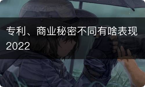 专利、商业秘密不同有啥表现2022