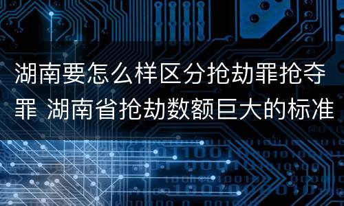 湖南要怎么样区分抢劫罪抢夺罪 湖南省抢劫数额巨大的标准